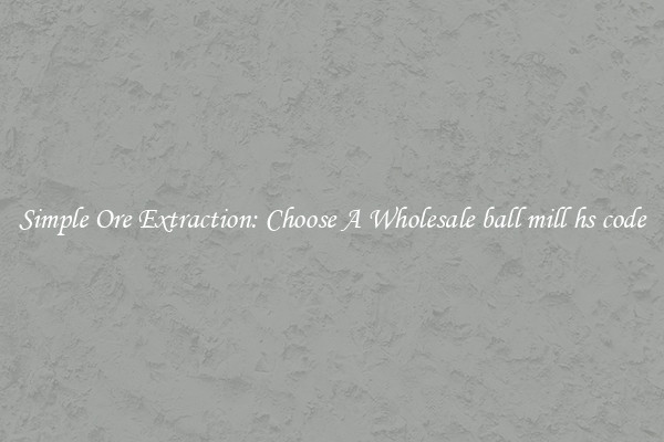 Simple Ore Extraction: Choose A Wholesale ball mill hs code