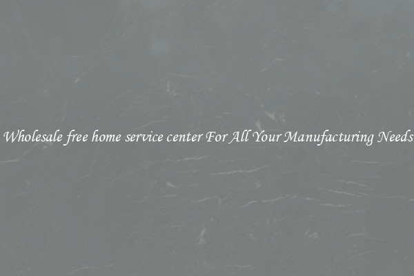 Wholesale free home service center For All Your Manufacturing Needs