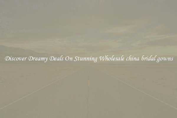 Discover Dreamy Deals On Stunning Wholesale china bridal gowns