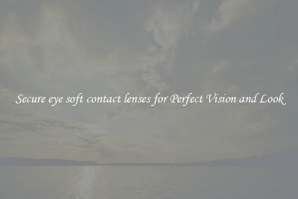 Secure eye soft contact lenses for Perfect Vision and Look