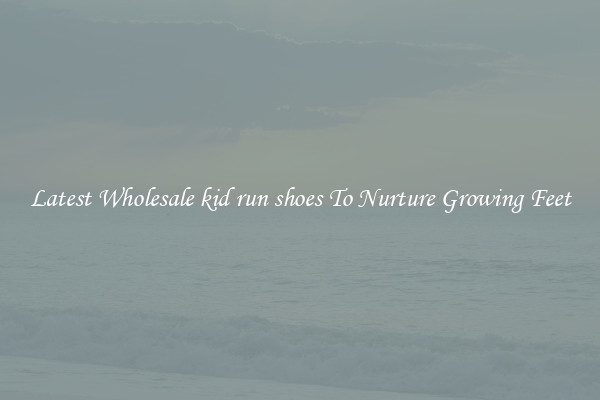 Latest Wholesale kid run shoes To Nurture Growing Feet