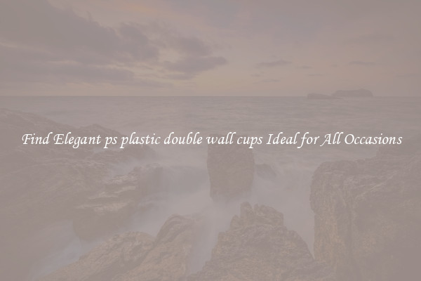 Find Elegant ps plastic double wall cups Ideal for All Occasions