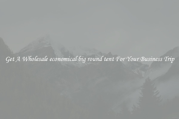 Get A Wholesale economical big round tent For Your Business Trip