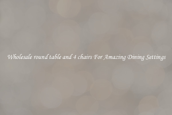 Wholesale round table and 4 chairs For Amazing Dining Settings