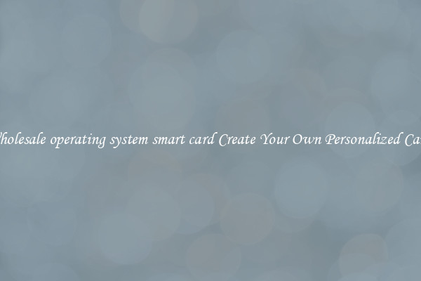 Wholesale operating system smart card Create Your Own Personalized Cards