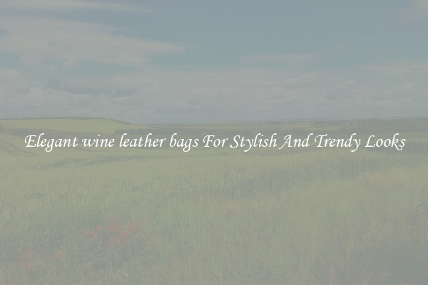 Elegant wine leather bags For Stylish And Trendy Looks