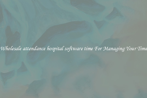 Wholesale attendance hospital software time For Managing Your Time