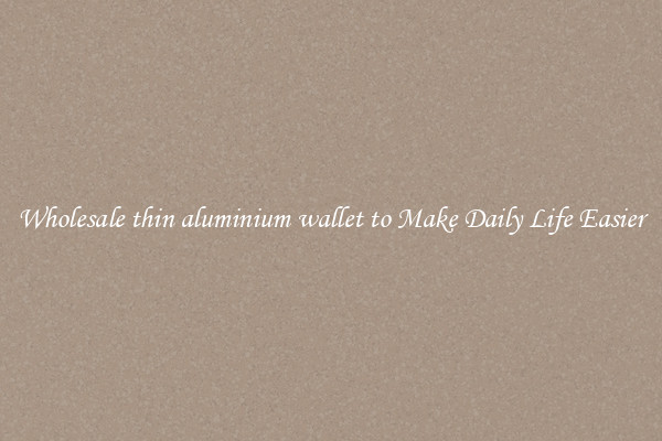 Wholesale thin aluminium wallet to Make Daily Life Easier