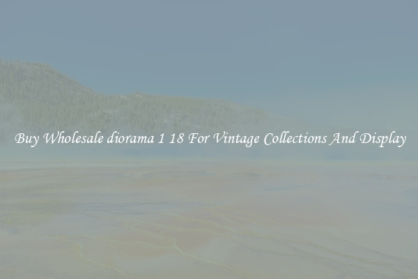 Buy Wholesale diorama 1 18 For Vintage Collections And Display