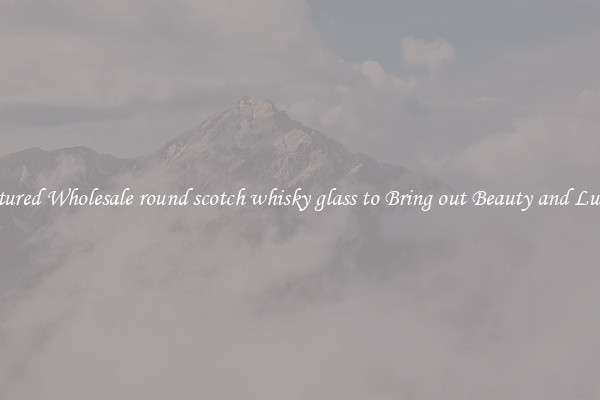 Featured Wholesale round scotch whisky glass to Bring out Beauty and Luxury