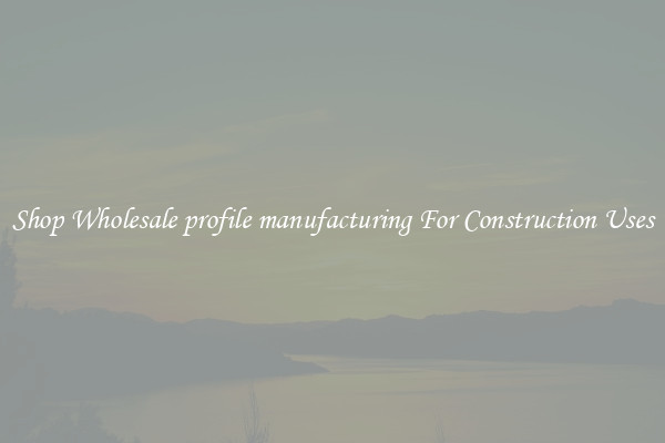 Shop Wholesale profile manufacturing For Construction Uses