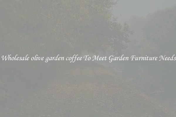 Wholesale olive garden coffee To Meet Garden Furniture Needs