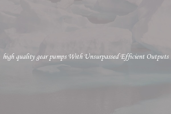 high quality gear pumps With Unsurpassed Efficient Outputs
