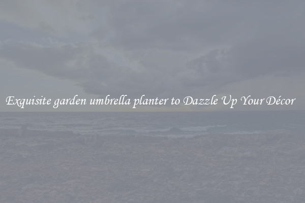Exquisite garden umbrella planter to Dazzle Up Your Décor  