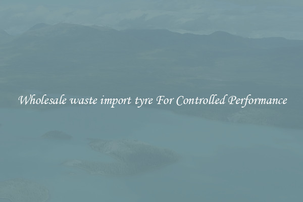 Wholesale waste import tyre For Controlled Performance