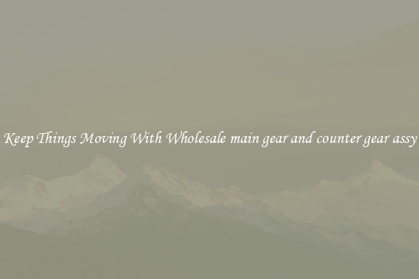 Keep Things Moving With Wholesale main gear and counter gear assy