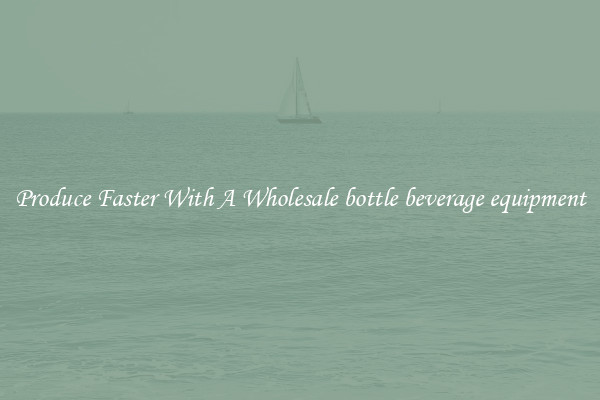 Produce Faster With A Wholesale bottle beverage equipment