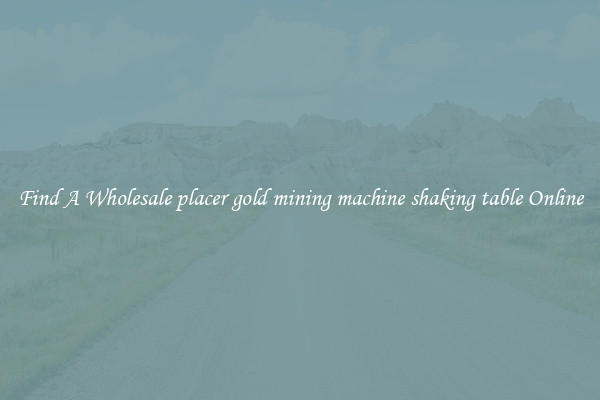 Find A Wholesale placer gold mining machine shaking table Online