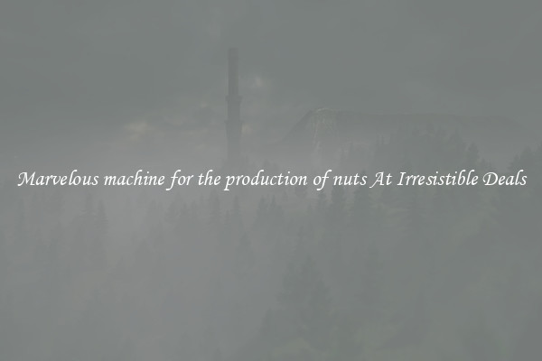 Marvelous machine for the production of nuts At Irresistible Deals