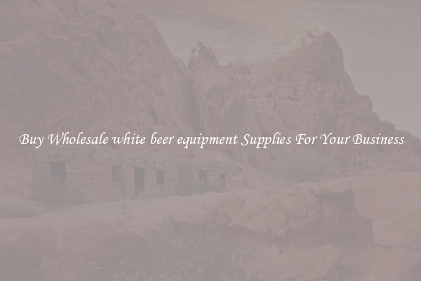 Buy Wholesale white beer equipment Supplies For Your Business