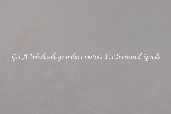 Get A Wholesale ge induct motors For Increased Speeds