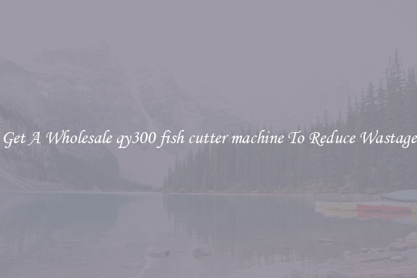 Get A Wholesale qy300 fish cutter machine To Reduce Wastage