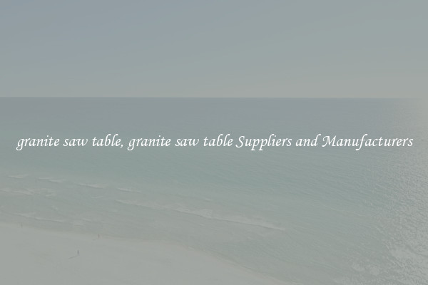 granite saw table, granite saw table Suppliers and Manufacturers