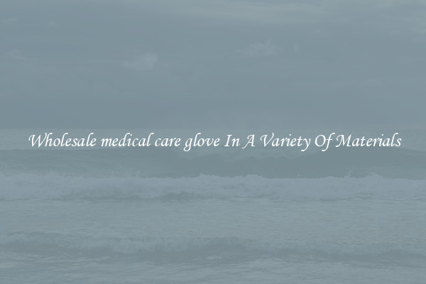 Wholesale medical care glove In A Variety Of Materials