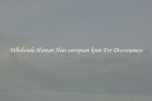 Wholesale Human Hair european knot For Discreteness