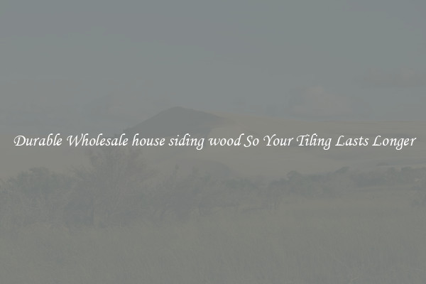 Durable Wholesale house siding wood So Your Tiling Lasts Longer