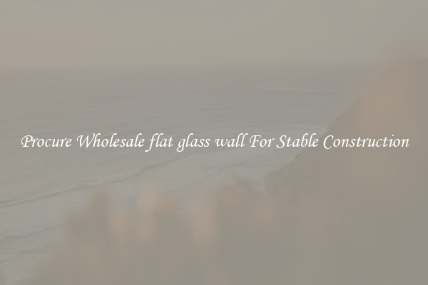 Procure Wholesale flat glass wall For Stable Construction