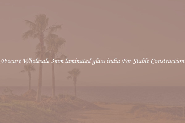 Procure Wholesale 3mm laminated glass india For Stable Construction