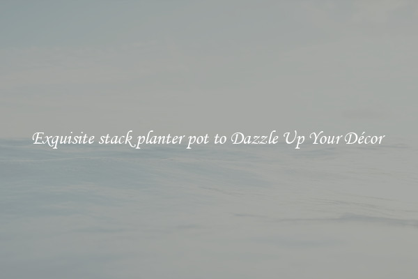 Exquisite stack planter pot to Dazzle Up Your Décor 