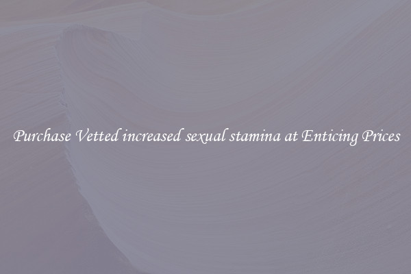 Purchase Vetted increased sexual stamina at Enticing Prices