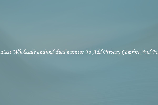 Latest Wholesale android dual monitor To Add Privacy Comfort And Fun