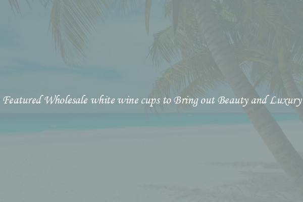 Featured Wholesale white wine cups to Bring out Beauty and Luxury
