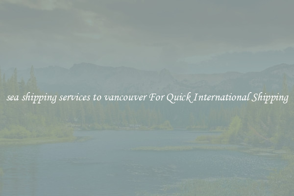sea shipping services to vancouver For Quick International Shipping