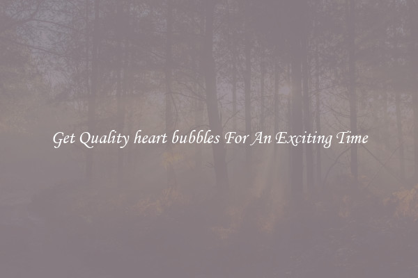 Get Quality heart bubbles For An Exciting Time