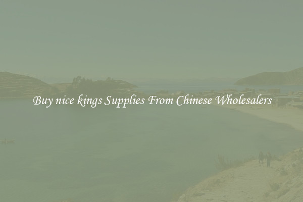 Buy nice kings Supplies From Chinese Wholesalers