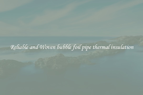 Reliable and Woven bubble foil pipe thermal insulation