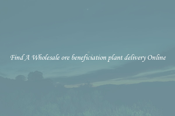 Find A Wholesale ore beneficiation plant delivery Online