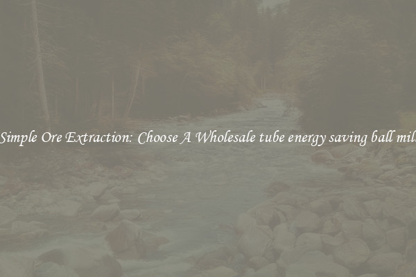 Simple Ore Extraction: Choose A Wholesale tube energy saving ball mill