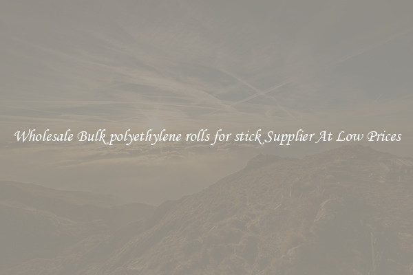 Wholesale Bulk polyethylene rolls for stick Supplier At Low Prices