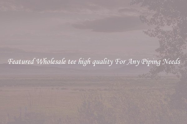 Featured Wholesale tee high quality For Any Piping Needs