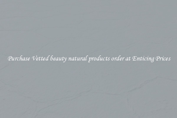 Purchase Vetted beauty natural products order at Enticing Prices