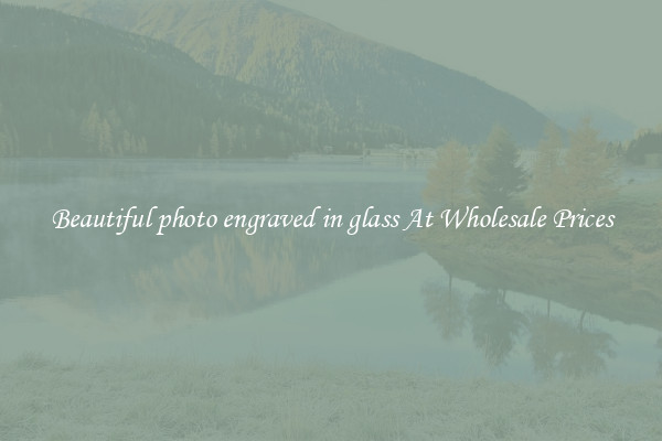 Beautiful photo engraved in glass At Wholesale Prices