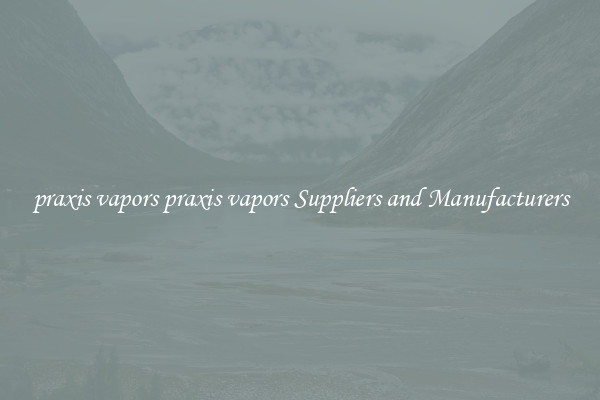 praxis vapors praxis vapors Suppliers and Manufacturers
