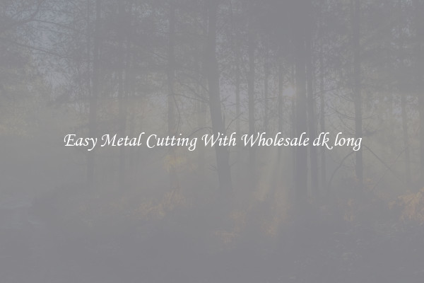 Easy Metal Cutting With Wholesale dk long