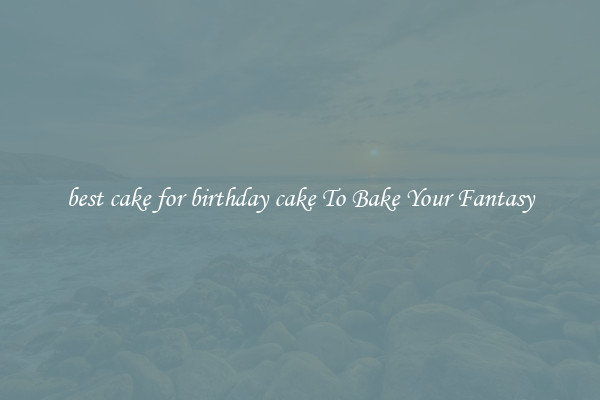 best cake for birthday cake To Bake Your Fantasy